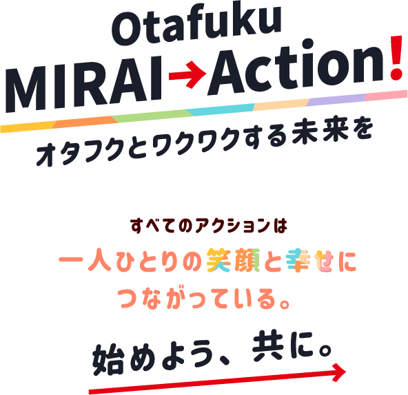 Otafuku MIRAI→Action!オタフクとワクワクする未来を すべてのアクションは一人ひとりの笑顔と幸せにつながっている。始めよう、共に。