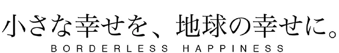 小さな幸せを、地球の幸せに。 BORDERLESS HAPPINESS