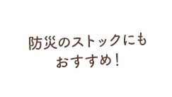 防災のストックにもおすすめ！